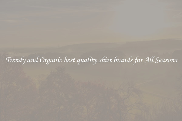 Trendy and Organic best quality shirt brands for All Seasons