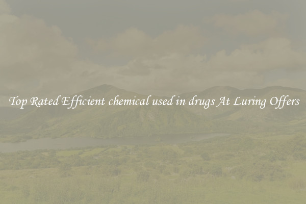 Top Rated Efficient chemical used in drugs At Luring Offers