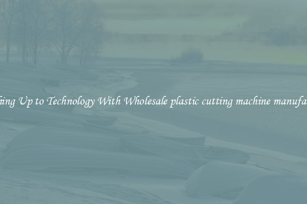 Matching Up to Technology With Wholesale plastic cutting machine manufacturers
