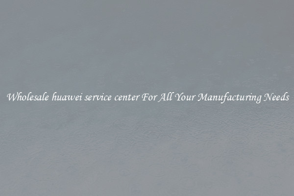 Wholesale huawei service center For All Your Manufacturing Needs