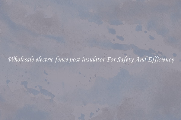 Wholesale electric fence post insulator For Safety And Efficiency