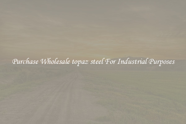 Purchase Wholesale topaz steel For Industrial Purposes