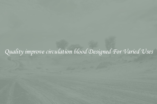 Quality improve circulation blood Designed For Varied Uses