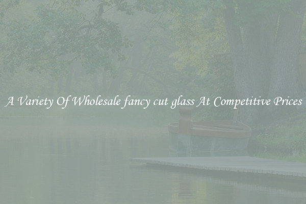 A Variety Of Wholesale fancy cut glass At Competitive Prices
