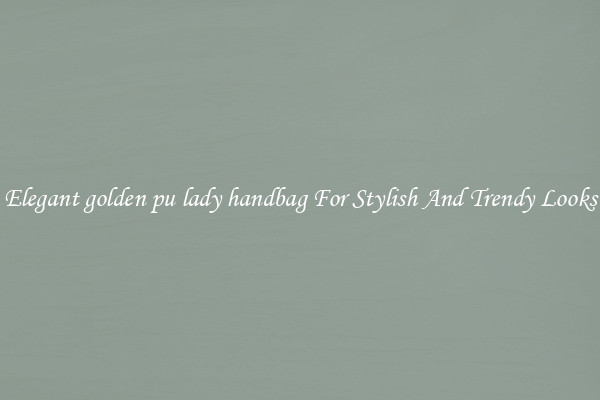 Elegant golden pu lady handbag For Stylish And Trendy Looks