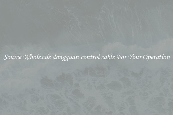 Source Wholesale dongguan control cable For Your Operation