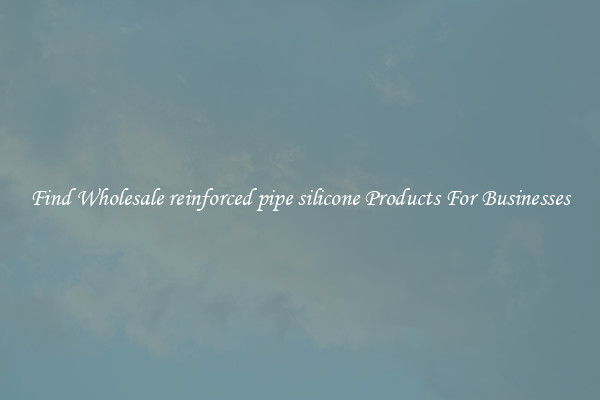 Find Wholesale reinforced pipe silicone Products For Businesses