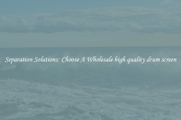 Separation Solutions: Choose A Wholesale high quality drum screen