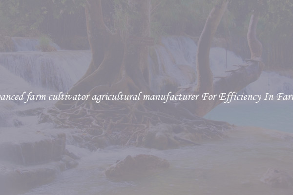 Advanced farm cultivator agricultural manufacturer For Efficiency In Farming