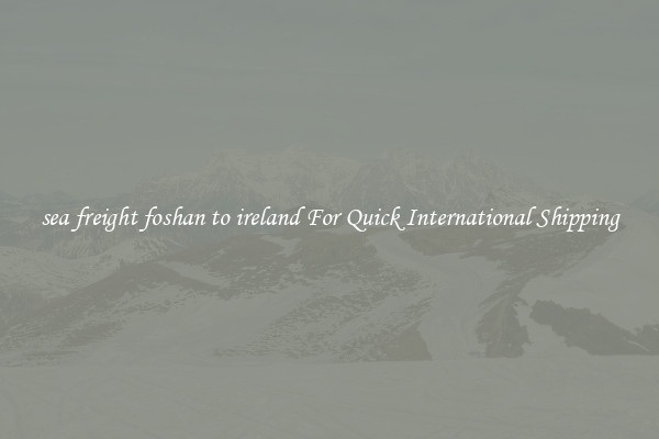 sea freight foshan to ireland For Quick International Shipping