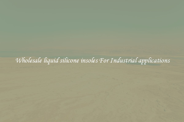 Wholesale liquid silicone insoles For Industrial applications