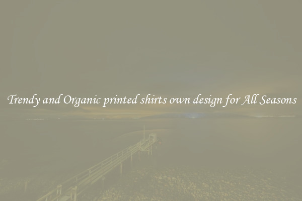 Trendy and Organic printed shirts own design for All Seasons
