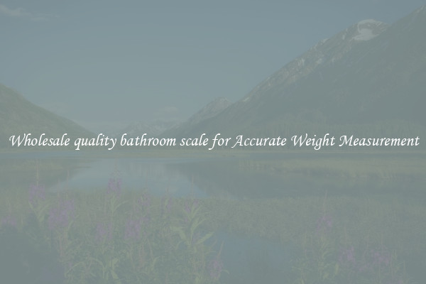 Wholesale quality bathroom scale for Accurate Weight Measurement