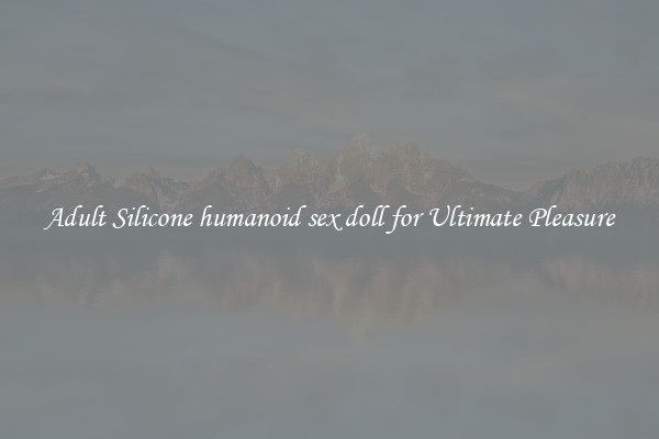 Adult Silicone humanoid sex doll for Ultimate Pleasure