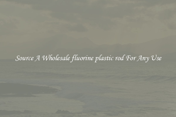 Source A Wholesale fluorine plastic rod For Any Use