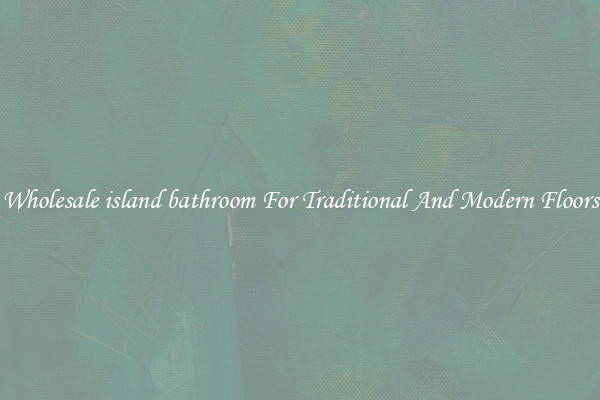 Wholesale island bathroom For Traditional And Modern Floors