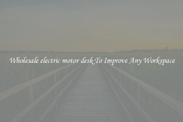 Wholesale electric motor desk To Improve Any Workspace