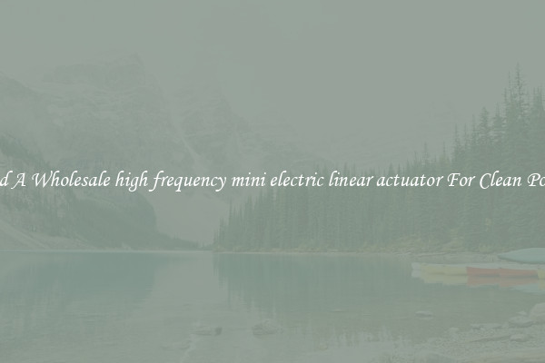 Find A Wholesale high frequency mini electric linear actuator For Clean Power