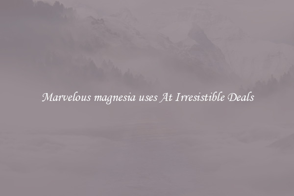Marvelous magnesia uses At Irresistible Deals