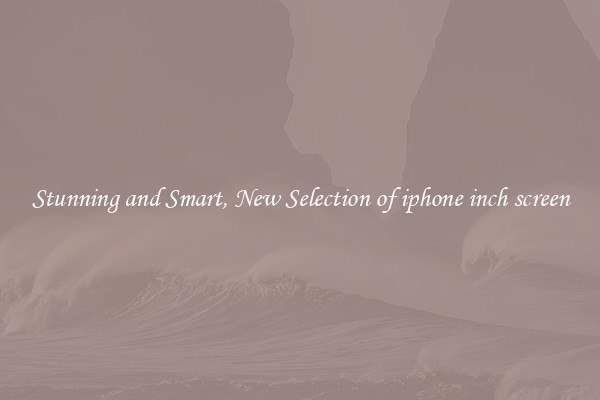 Stunning and Smart, New Selection of iphone inch screen