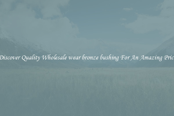 Discover Quality Wholesale wear bronze bushing For An Amazing Price