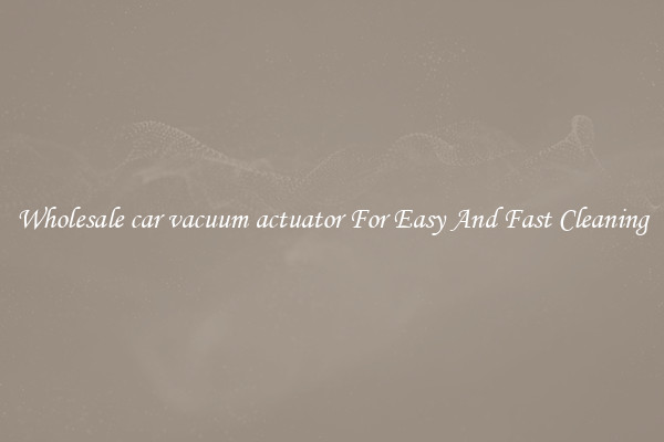 Wholesale car vacuum actuator For Easy And Fast Cleaning