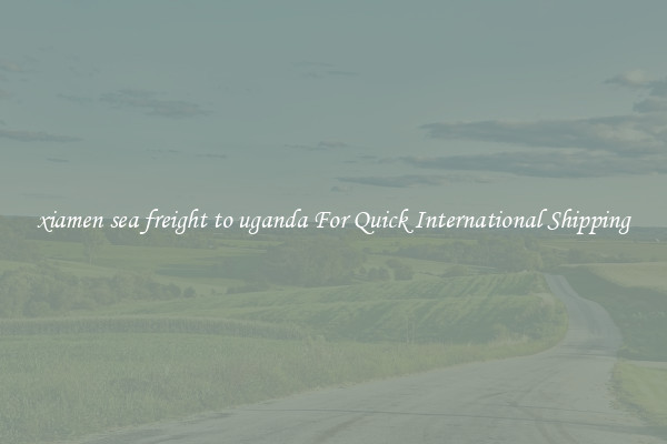 xiamen sea freight to uganda For Quick International Shipping