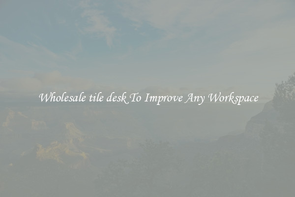Wholesale tile desk To Improve Any Workspace
