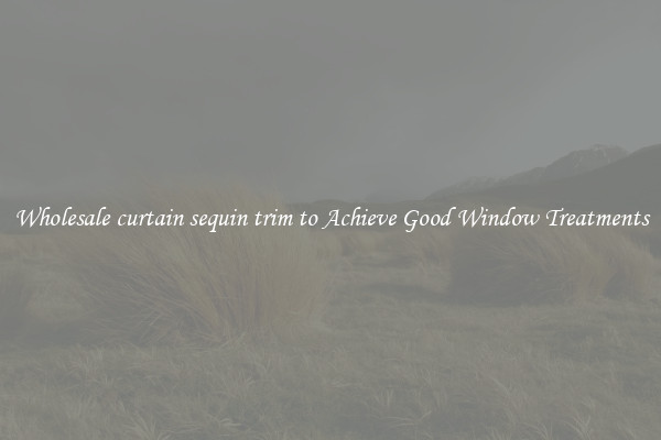 Wholesale curtain sequin trim to Achieve Good Window Treatments