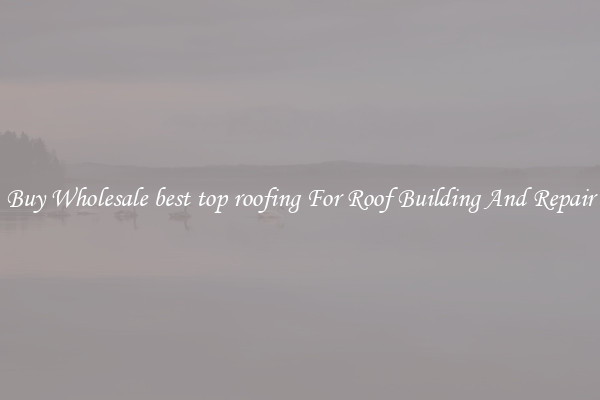 Buy Wholesale best top roofing For Roof Building And Repair