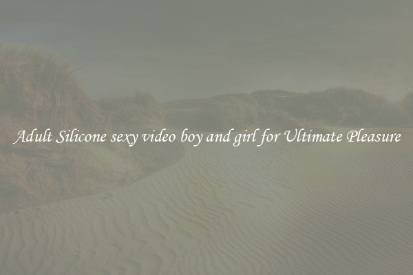 Adult Silicone sexy video boy and girl for Ultimate Pleasure